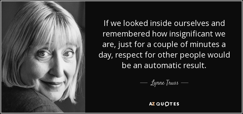 If we looked inside ourselves and remembered how insignificant we are, just for a couple of minutes a day, respect for other people would be an automatic result. - Lynne Truss