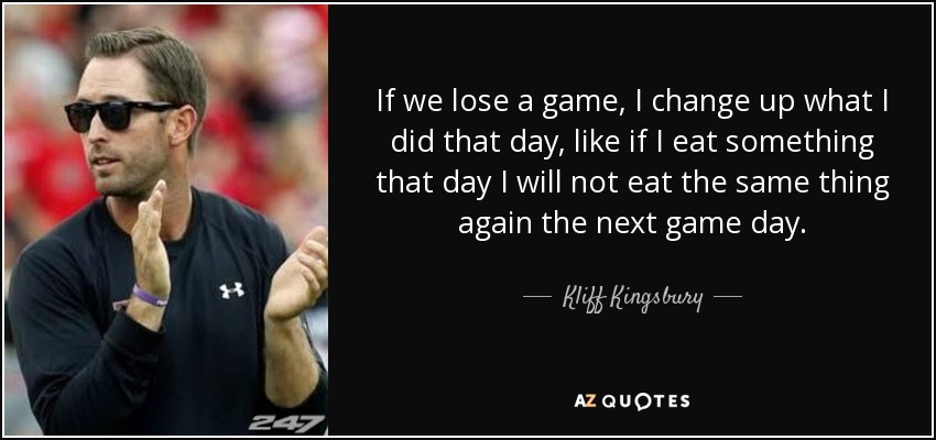If we lose a game, I change up what I did that day, like if I eat something that day I will not eat the same thing again the next game day. - Kliff Kingsbury