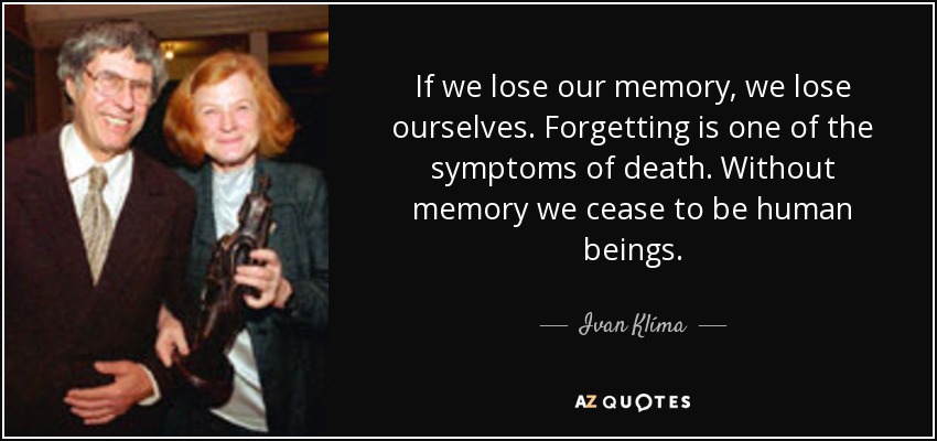 If we lose our memory, we lose ourselves. Forgetting is one of the symptoms of death. Without memory we cease to be human beings. - Ivan Klíma