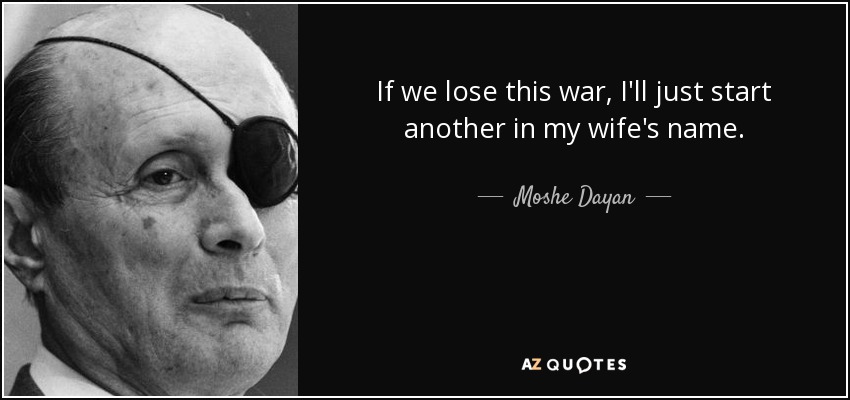 If we lose this war, I'll just start another in my wife's name. - Moshe Dayan