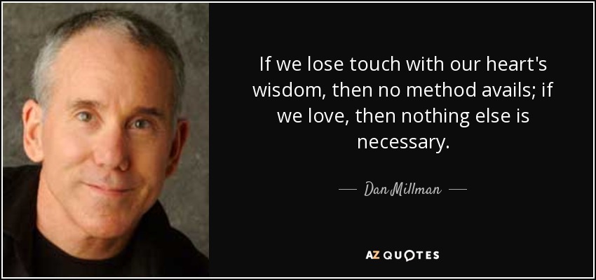 If we lose touch with our heart's wisdom, then no method avails; if we love, then nothing else is necessary. - Dan Millman