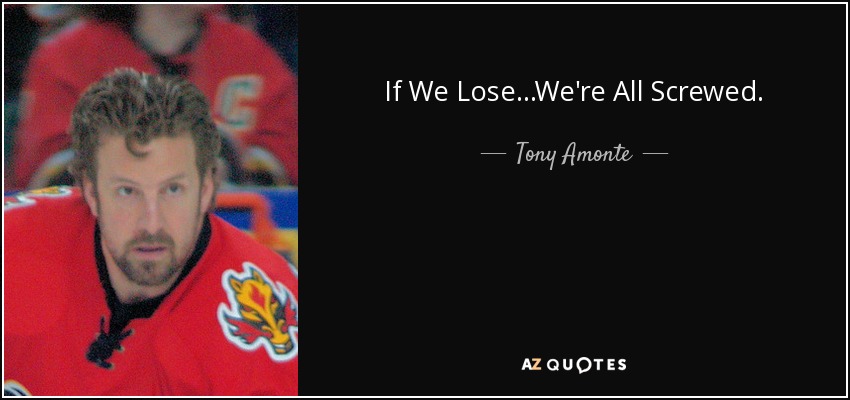 If We Lose...We're All Screwed. - Tony Amonte