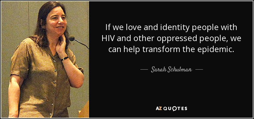 If we love and identity people with HIV and other oppressed people, we can help transform the epidemic. - Sarah Schulman