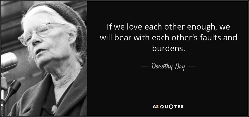 If we love each other enough, we will bear with each other’s faults and burdens. - Dorothy Day