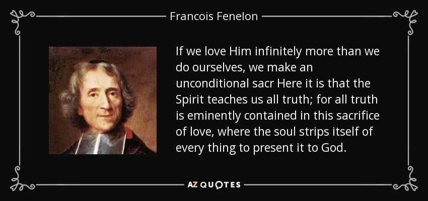 If we love Him infinitely more than we do ourselves, we make an unconditional sacr Here it is that the Spirit teaches us all truth; for all truth is eminently contained in this sacrifice of love, where the soul strips itself of every thing to present it to God. - Francois Fenelon