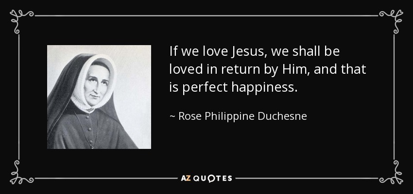 If we love Jesus, we shall be loved in return by Him, and that is perfect happiness. - Rose Philippine Duchesne