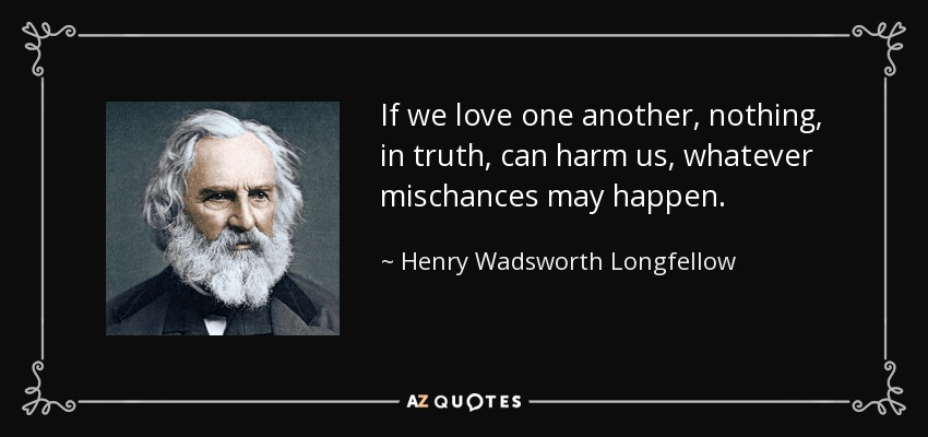 If we love one another, nothing, in truth, can harm us, whatever mischances may happen. - Henry Wadsworth Longfellow