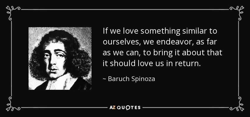 If we love something similar to ourselves, we endeavor, as far as we can, to bring it about that it should love us in return. - Baruch Spinoza