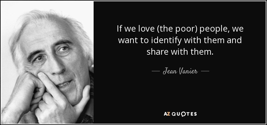 If we love (the poor) people, we want to identify with them and share with them. - Jean Vanier