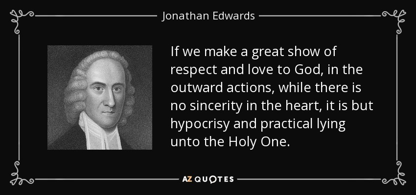 If we make a great show of respect and love to God, in the outward actions, while there is no sincerity in the heart, it is but hypocrisy and practical lying unto the Holy One. - Jonathan Edwards