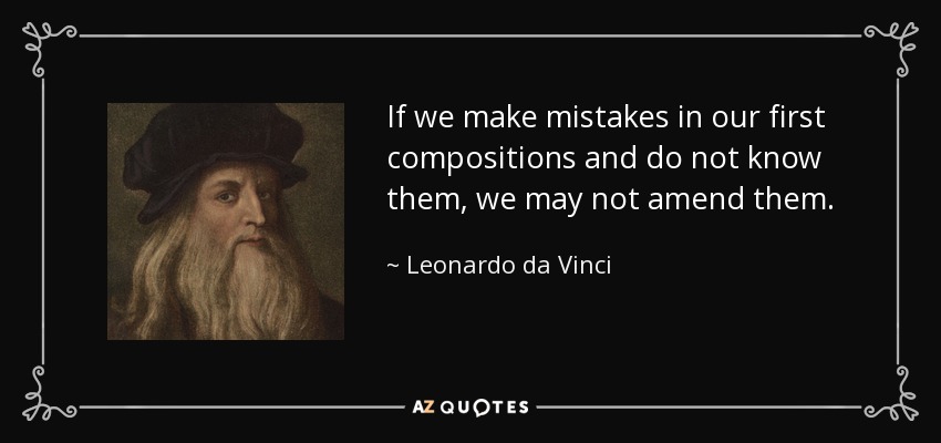 If we make mistakes in our first compositions and do not know them, we may not amend them. - Leonardo da Vinci