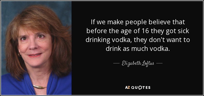 If we make people believe that before the age of 16 they got sick drinking vodka, they don't want to drink as much vodka. - Elizabeth Loftus