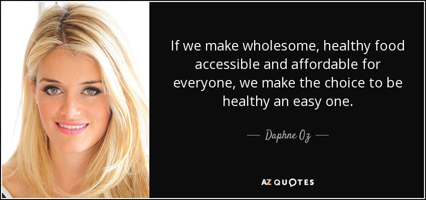 If we make wholesome, healthy food accessible and affordable for everyone, we make the choice to be healthy an easy one. - Daphne Oz