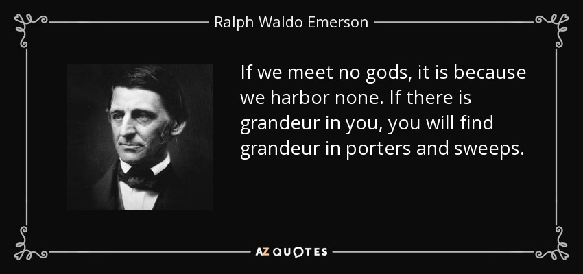 If we meet no gods, it is because we harbor none. If there is grandeur in you, you will find grandeur in porters and sweeps. - Ralph Waldo Emerson