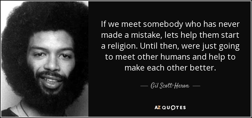 If we meet somebody who has never made a mistake, lets help them start a religion. Until then, were just going to meet other humans and help to make each other better. - Gil Scott-Heron