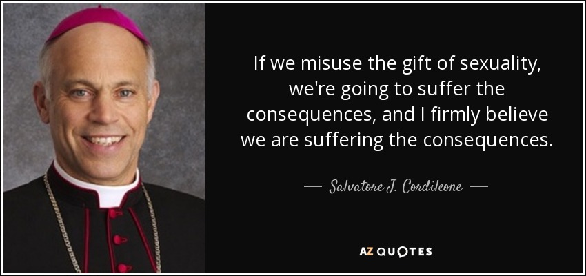 If we misuse the gift of sexuality, we're going to suffer the consequences, and I firmly believe we are suffering the consequences. - Salvatore J. Cordileone