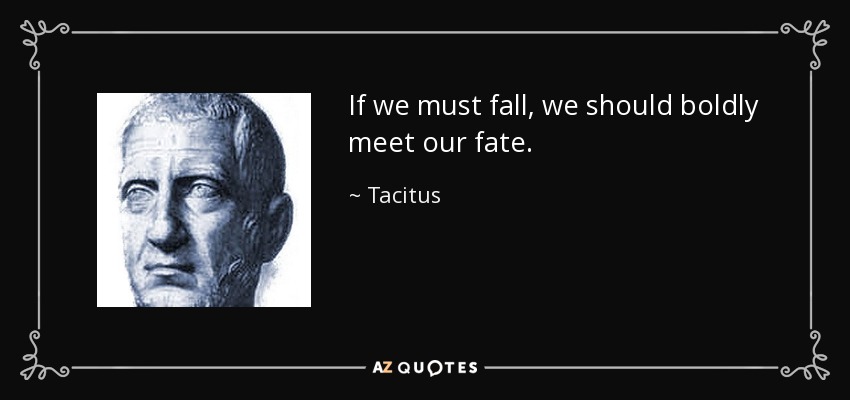 If we must fall, we should boldly meet our fate. - Tacitus