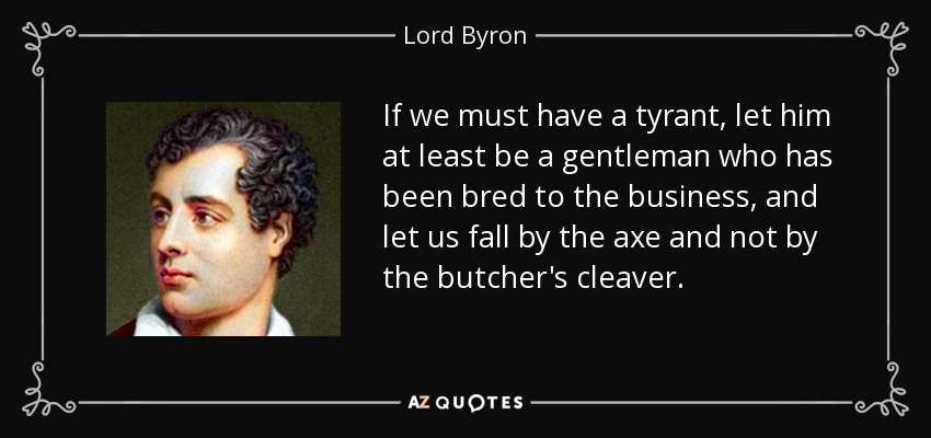 If we must have a tyrant, let him at least be a gentleman who has been bred to the business, and let us fall by the axe and not by the butcher's cleaver. - Lord Byron