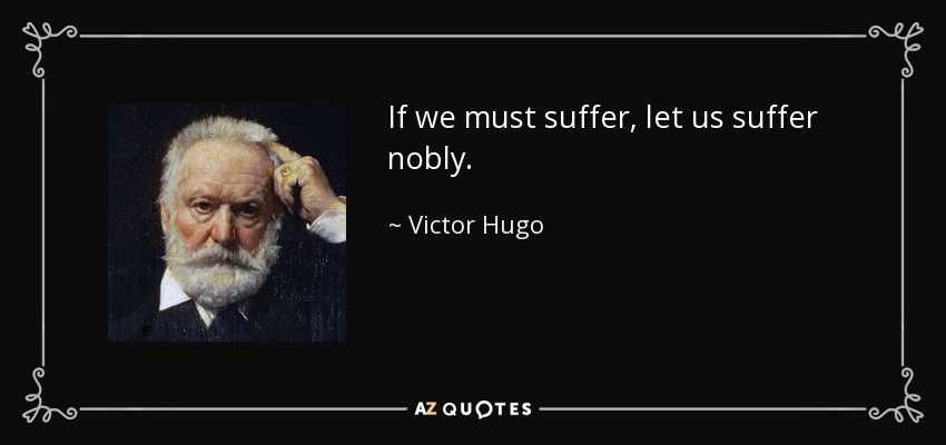 If we must suffer, let us suffer nobly. - Victor Hugo