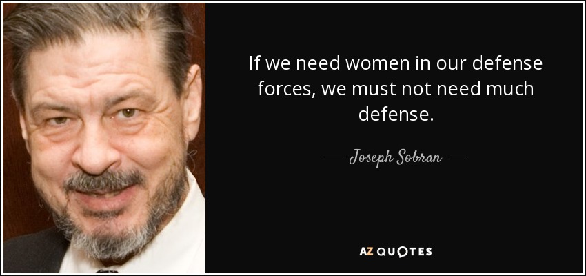 If we need women in our defense forces, we must not need much defense. - Joseph Sobran