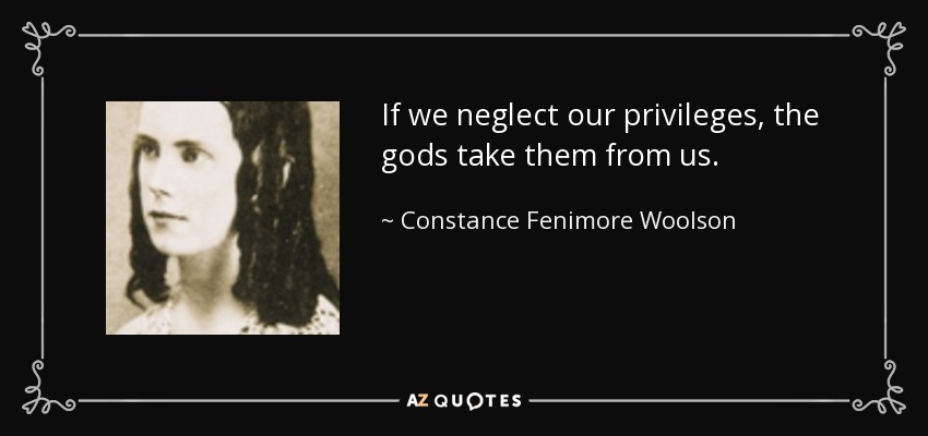 If we neglect our privileges, the gods take them from us. - Constance Fenimore Woolson