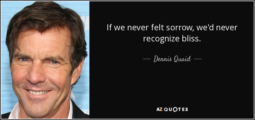 If we never felt sorrow, we'd never recognize bliss. - Dennis Quaid