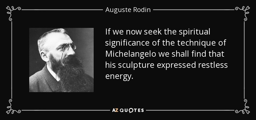 If we now seek the spiritual significance of the technique of Michelangelo we shall find that his sculpture expressed restless energy. - Auguste Rodin