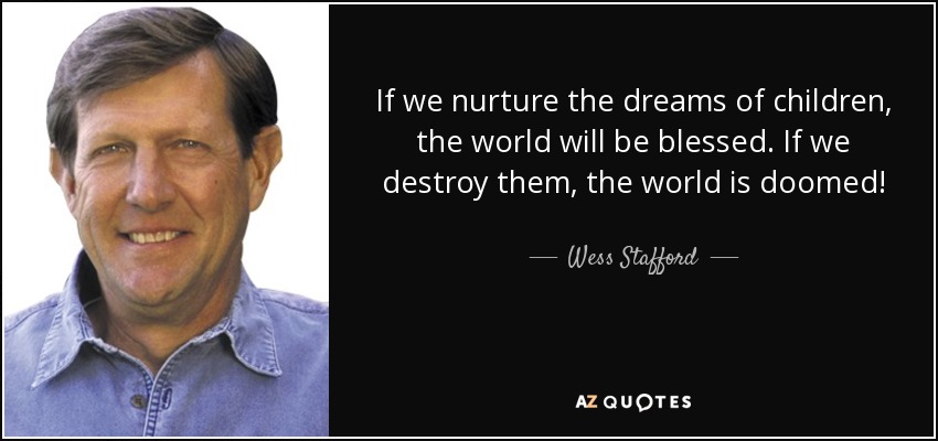 If we nurture the dreams of children, the world will be blessed. If we destroy them, the world is doomed! - Wess Stafford