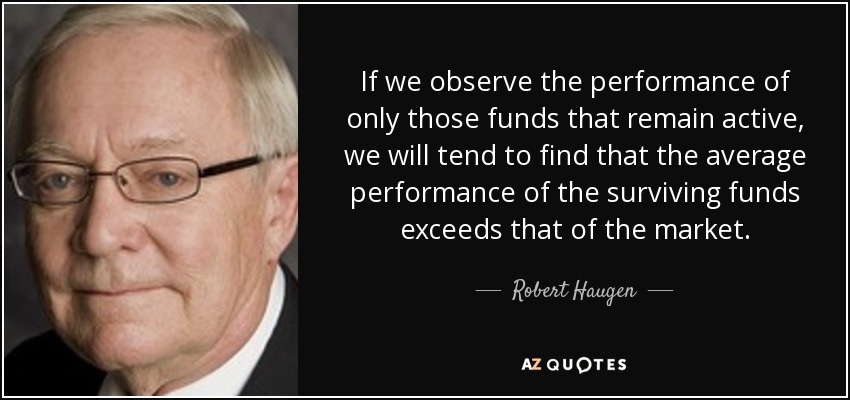 If we observe the performance of only those funds that remain active, we will tend to find that the average performance of the surviving funds exceeds that of the market. - Robert Haugen