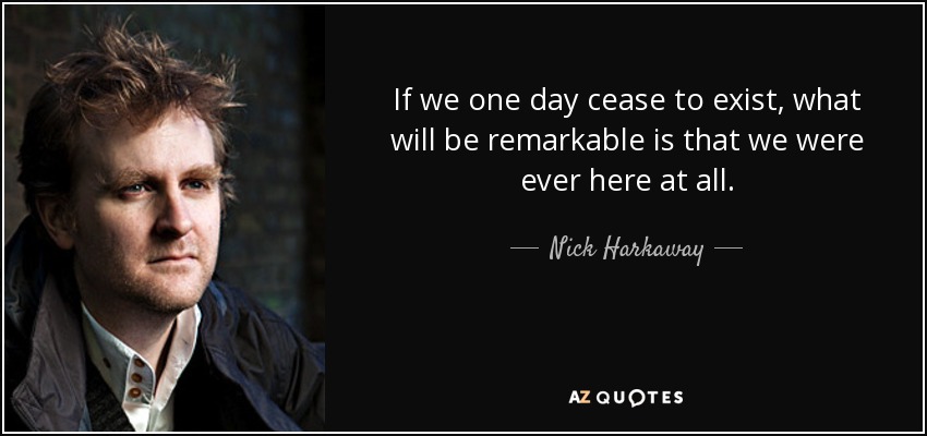 If we one day cease to exist, what will be remarkable is that we were ever here at all. - Nick Harkaway