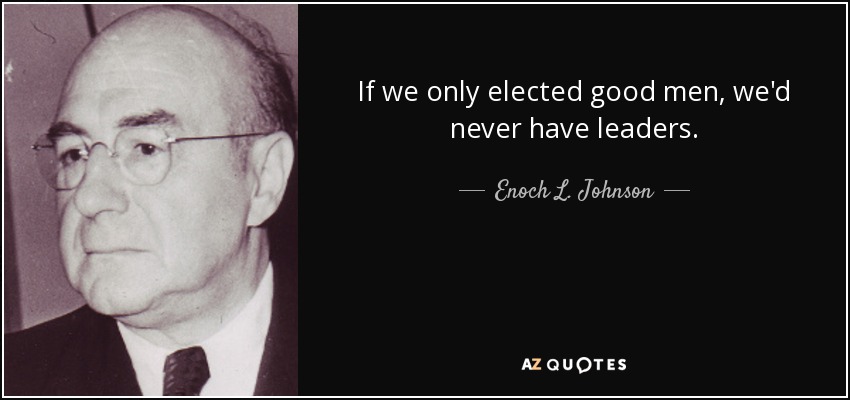 If we only elected good men, we'd never have leaders. - Enoch L. Johnson
