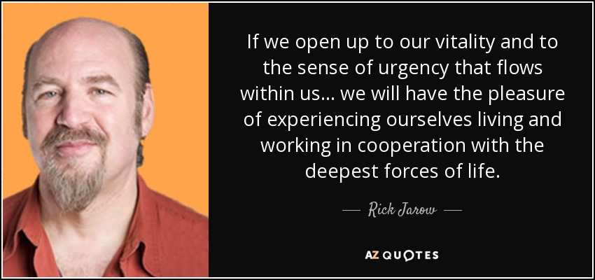 If we open up to our vitality and to the sense of urgency that flows within us ... we will have the pleasure of experiencing ourselves living and working in cooperation with the deepest forces of life. - Rick Jarow