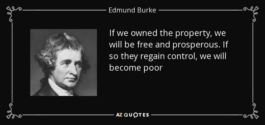 If we owned the property, we will be free and prosperous. If so they regain control, we will become poor - Edmund Burke