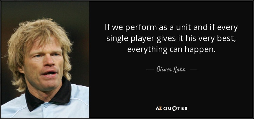 If we perform as a unit and if every single player gives it his very best, everything can happen. - Oliver Kahn