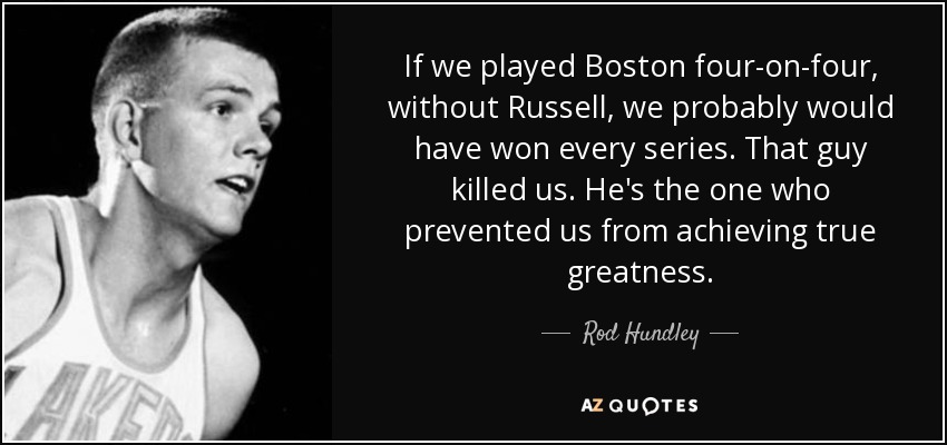 If we played Boston four-on-four, without Russell, we probably would have won every series. That guy killed us. He's the one who prevented us from achieving true greatness. - Rod Hundley
