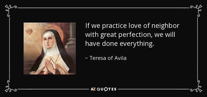 If we practice love of neighbor with great perfection, we will have done everything. - Teresa of Avila