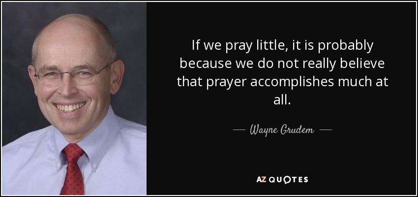 If we pray little, it is probably because we do not really believe that prayer accomplishes much at all. - Wayne Grudem
