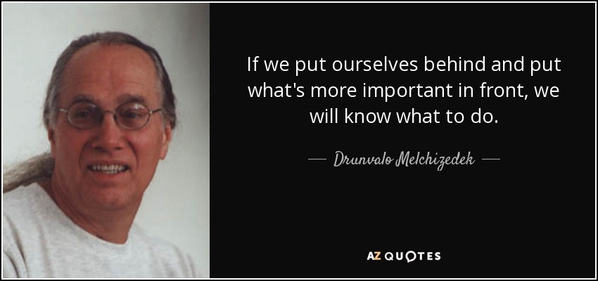 If we put ourselves behind and put what's more important in front, we will know what to do. - Drunvalo Melchizedek