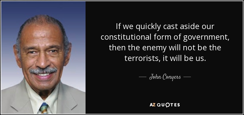 If we quickly cast aside our constitutional form of government, then the enemy will not be the terrorists, it will be us. - John Conyers