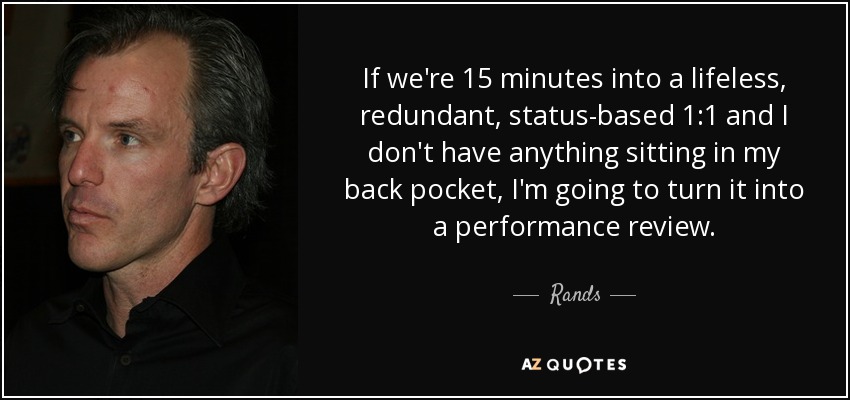 If we're 15 minutes into a lifeless, redundant, status-based 1:1 and I don't have anything sitting in my back pocket, I'm going to turn it into a performance review. - Rands