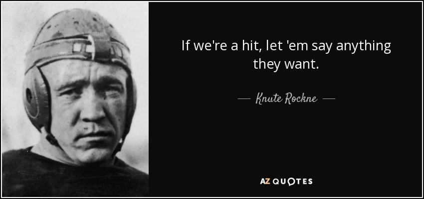 If we're a hit, let 'em say anything they want. - Knute Rockne