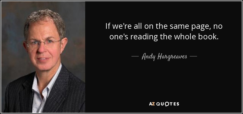 If we're all on the same page, no one's reading the whole book. - Andy Hargreaves