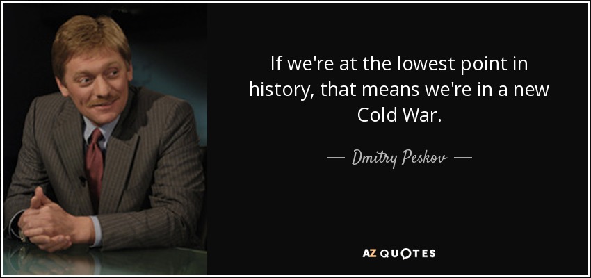 If we're at the lowest point in history, that means we're in a new Cold War. - Dmitry Peskov