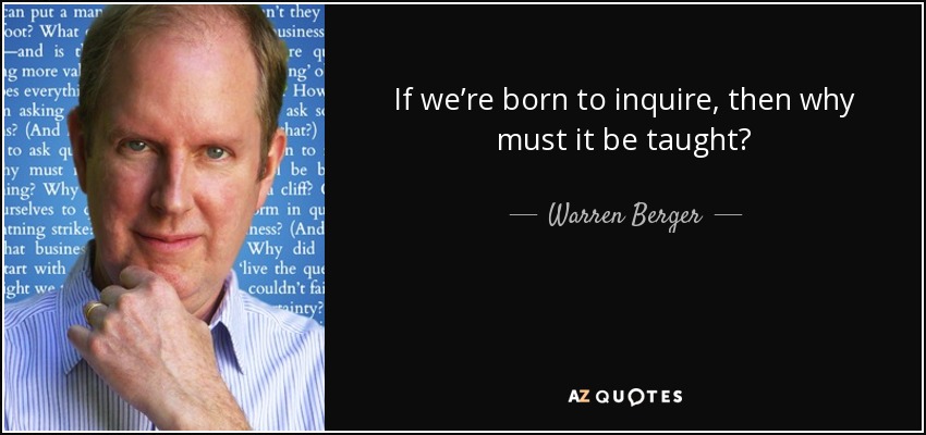 If we’re born to inquire, then why must it be taught? - Warren Berger