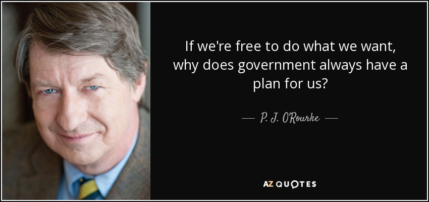 If we're free to do what we want, why does government always have a plan for us? - P. J. O'Rourke