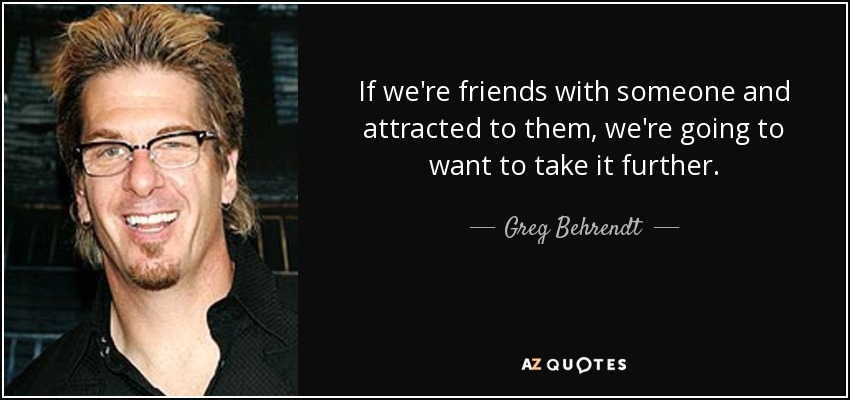 If we're friends with someone and attracted to them, we're going to want to take it further. - Greg Behrendt