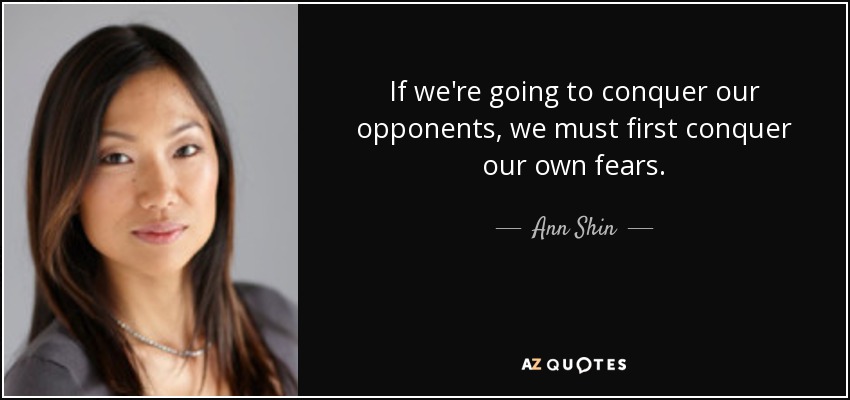If we're going to conquer our opponents, we must first conquer our own fears. - Ann Shin