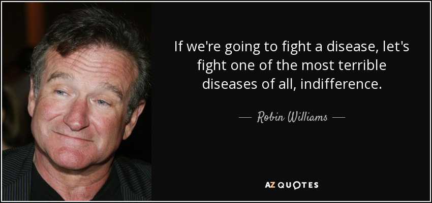 If we're going to fight a disease, let's fight one of the most terrible diseases of all, indifference. - Robin Williams