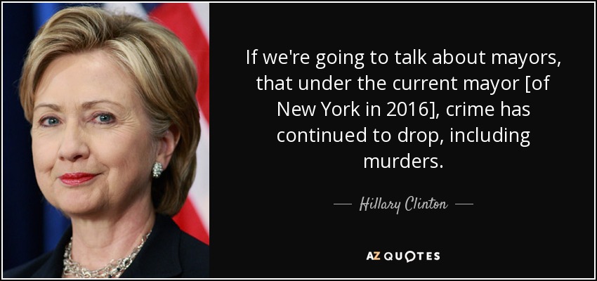 If we're going to talk about mayors, that under the current mayor [of New York in 2016], crime has continued to drop, including murders. - Hillary Clinton