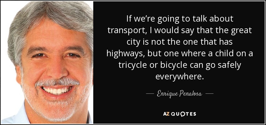 If we’re going to talk about transport, I would say that the great city is not the one that has highways, but one where a child on a tricycle or bicycle can go safely everywhere. - Enrique Penalosa